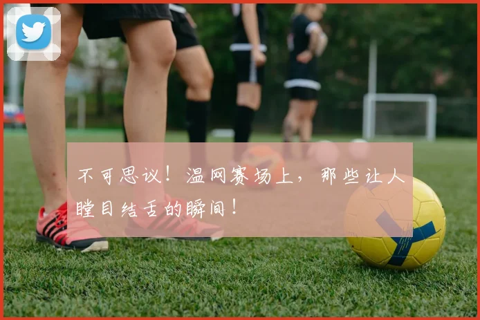 不可思议！温网赛场上，那些让人瞠目结舌的瞬间！