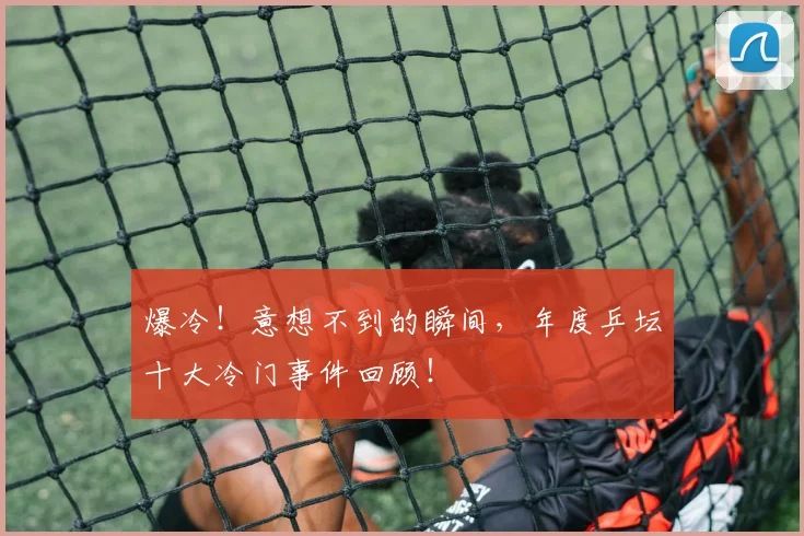 爆冷！意想不到的瞬间，年度乒坛十大冷门事件回顾！