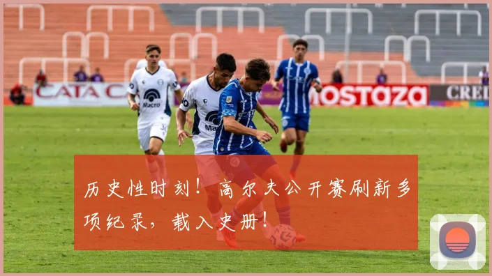历史性时刻！高尔夫公开赛刷新多项纪录，载入史册！