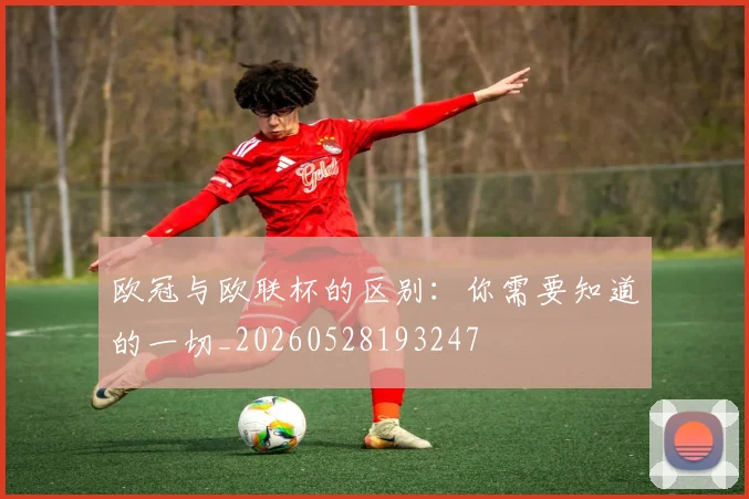 欧冠与欧联杯的区别：你需要知道的一切_20260528193247