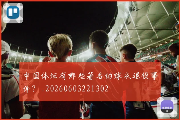 中国体坛有哪些著名的球衣退役事件？_20260603221302