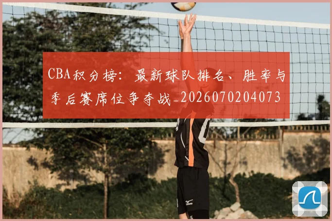 CBA积分榜：最新球队排名、胜率与季后赛席位争夺战_20260702040735