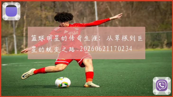 篮球明星的传奇生涯：从草根到巨星的蜕变之路_20260621170234