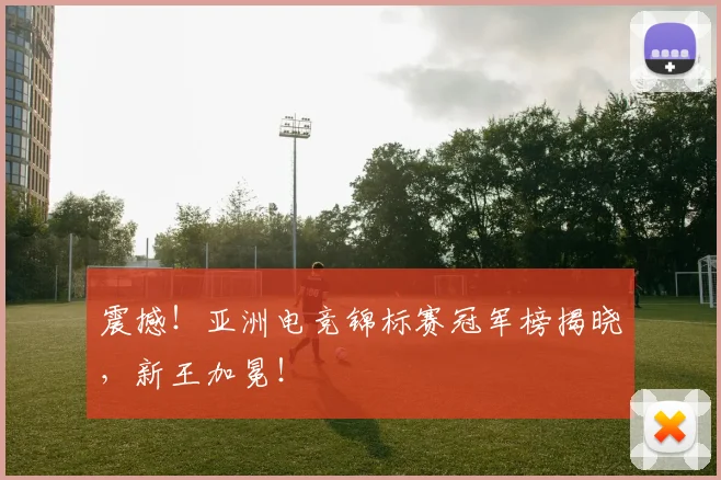 震撼！亚洲电竞锦标赛冠军榜揭晓，新王加冕！