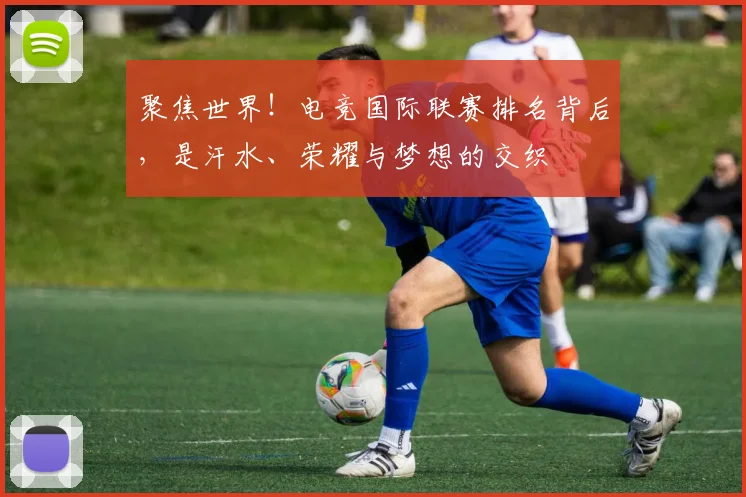 聚焦世界！电竞国际联赛排名背后，是汗水、荣耀与梦想的交织