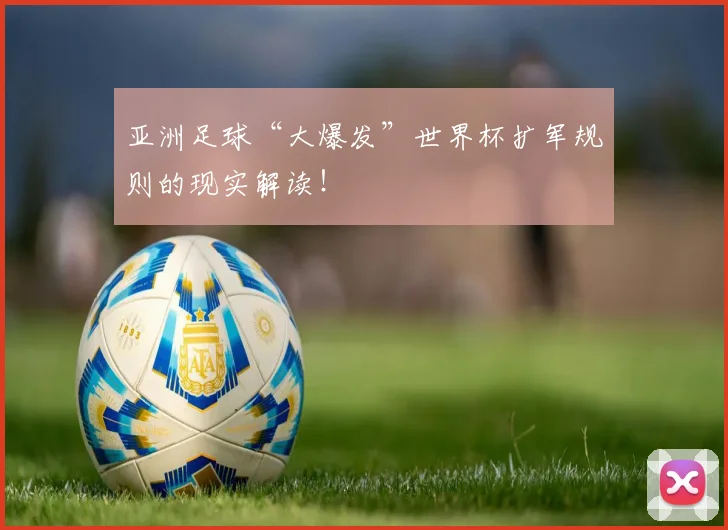 亚洲足球“大爆发”世界杯扩军规则的现实解读！
