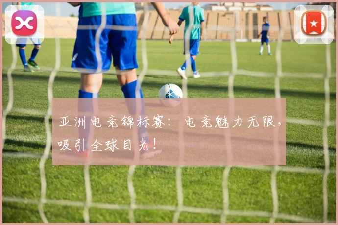 亚洲电竞锦标赛：电竞魅力无限，吸引全球目光！