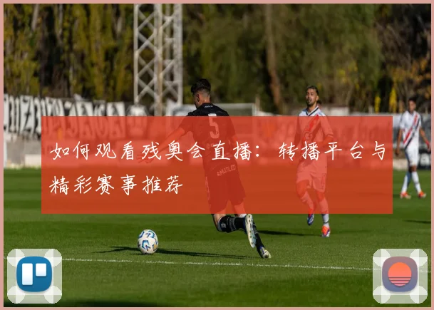 如何观看残奥会直播：转播平台与精彩赛事推荐
