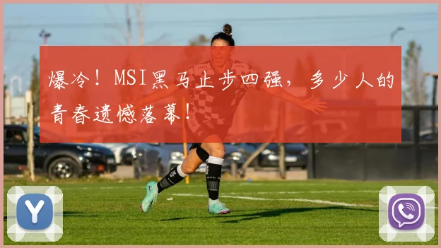 爆冷！MSI黑马止步四强，多少人的青春遗憾落幕！