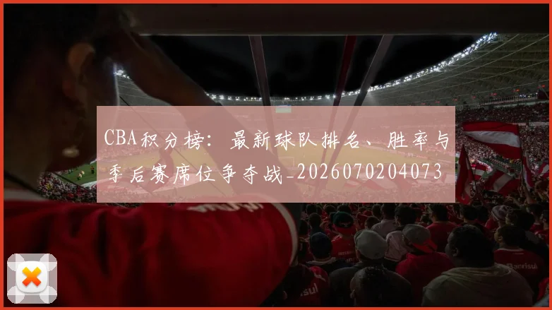 CBA积分榜：最新球队排名、胜率与季后赛席位争夺战_20260702040735
