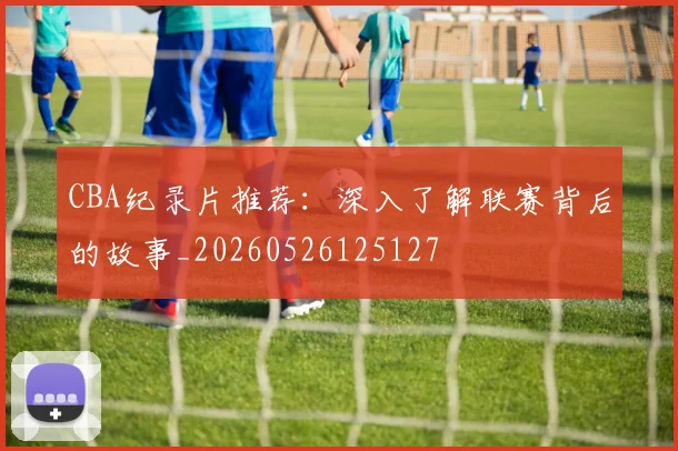 CBA纪录片推荐：深入了解联赛背后的故事_20260526125127