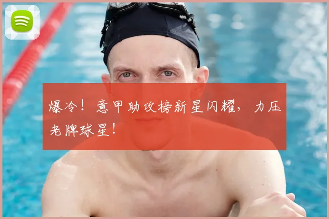 爆冷！意甲助攻榜新星闪耀，力压老牌球星！