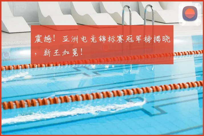 震撼！亚洲电竞锦标赛冠军榜揭晓，新王加冕！