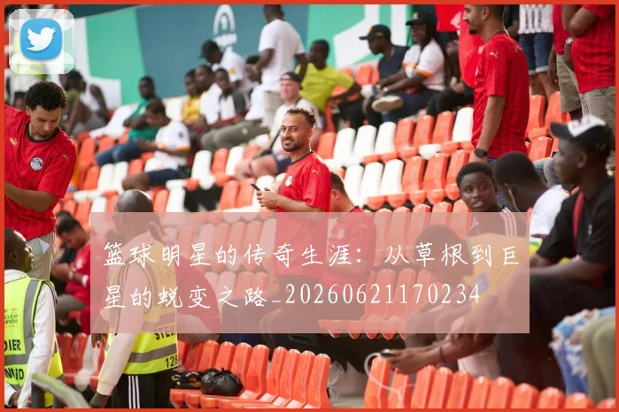 篮球明星的传奇生涯：从草根到巨星的蜕变之路_20260621170234