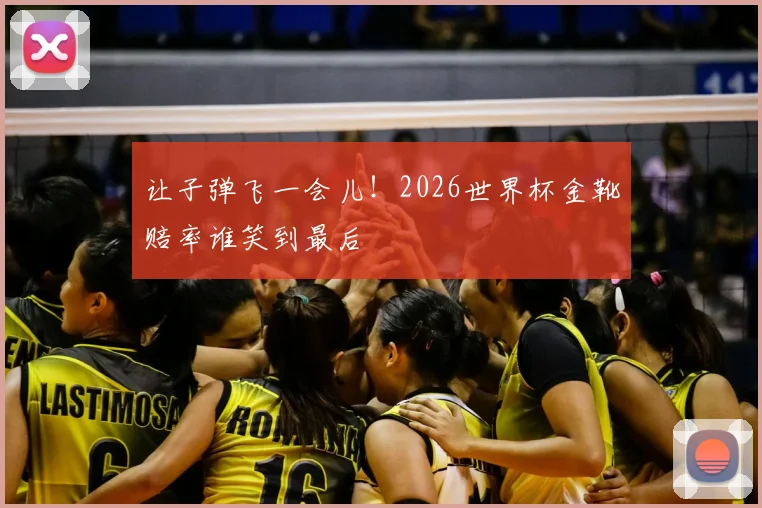 让子弹飞一会儿！2026世界杯金靴赔率谁笑到最后