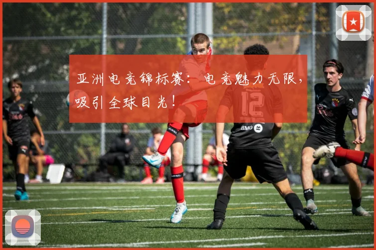 亚洲电竞锦标赛：电竞魅力无限，吸引全球目光！