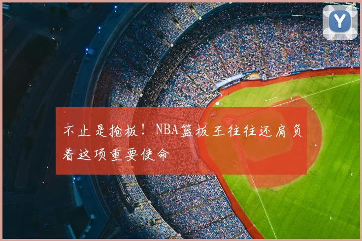 不止是抢板！NBA篮板王往往还肩负着这项重要使命