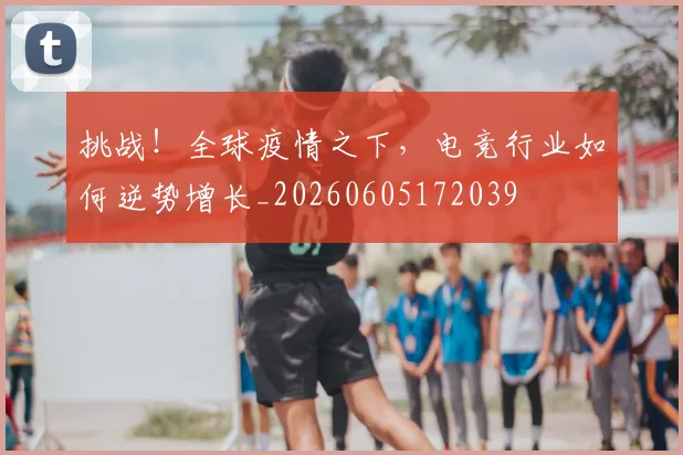 挑战！全球疫情之下，电竞行业如何逆势增长_20260605172039