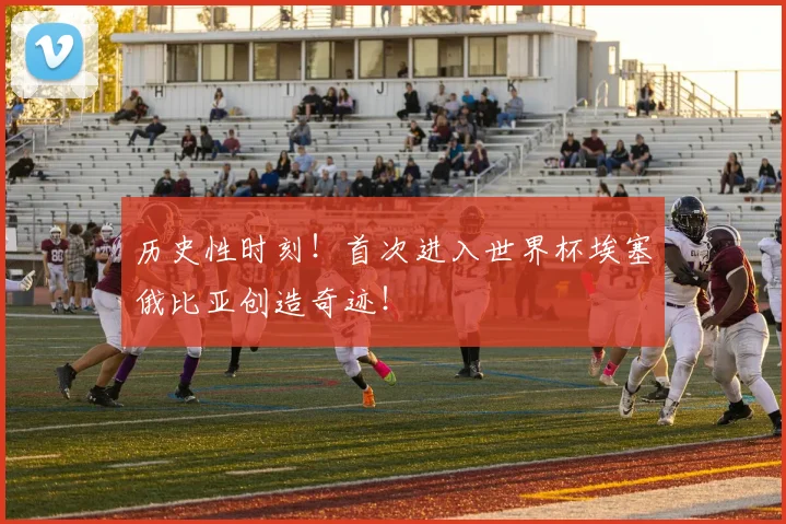 历史性时刻！首次进入世界杯埃塞俄比亚创造奇迹！