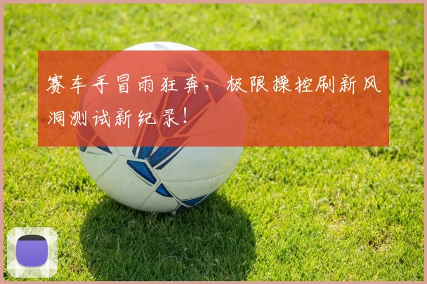 赛车手冒雨狂奔，极限操控刷新风洞测试新纪录！
