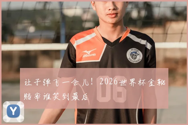 让子弹飞一会儿！2026世界杯金靴赔率谁笑到最后