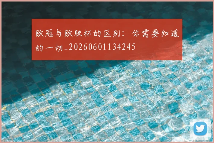欧冠与欧联杯的区别：你需要知道的一切_20260601134245
