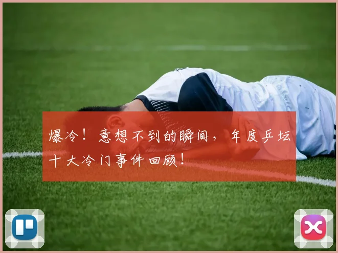 爆冷！意想不到的瞬间，年度乒坛十大冷门事件回顾！